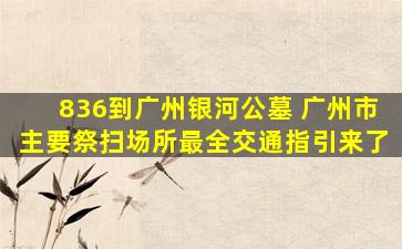 836到广州银河公墓 广州市主要祭扫场所最全交通指引来了